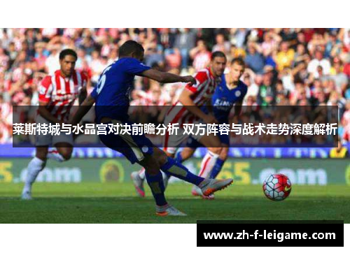 莱斯特城与水晶宫对决前瞻分析 双方阵容与战术走势深度解析