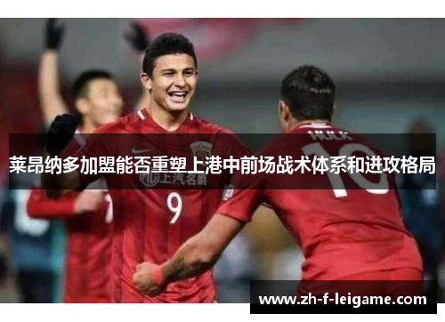 莱昂纳多加盟能否重塑上港中前场战术体系和进攻格局