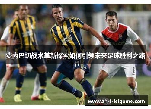 费内巴切战术革新探索如何引领未来足球胜利之路