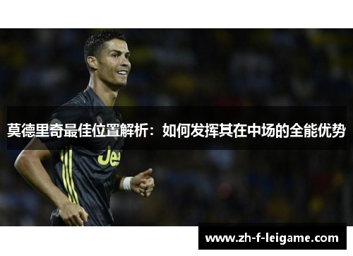 莫德里奇最佳位置解析：如何发挥其在中场的全能优势