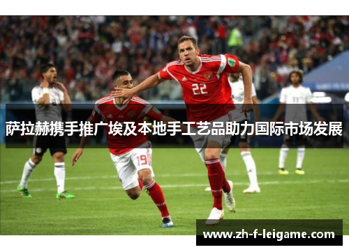 萨拉赫携手推广埃及本地手工艺品助力国际市场发展