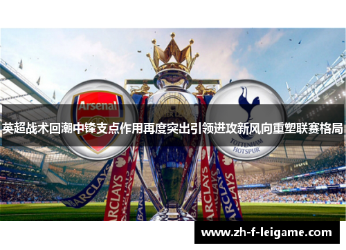 英超战术回潮中锋支点作用再度突出引领进攻新风向重塑联赛格局