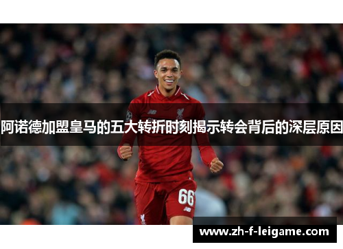 阿诺德加盟皇马的五大转折时刻揭示转会背后的深层原因