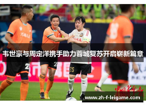 韦世豪与周定洋携手助力蓉城复苏开启崭新篇章