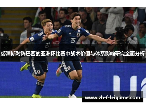 努涅斯对阵巴西的亚洲杯比赛中战术价值与体系影响研究全面分析