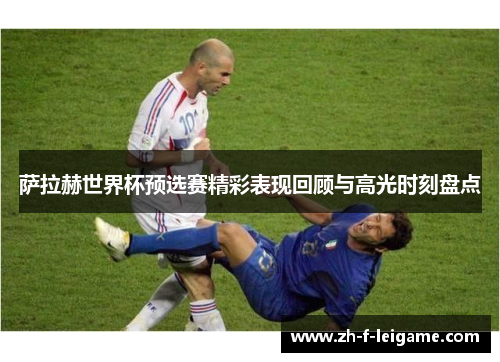 萨拉赫世界杯预选赛精彩表现回顾与高光时刻盘点