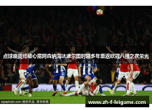 点球鏖战终破心魔阿森纳淘汰波尔图时隔多年重返欧冠八强之夜荣光