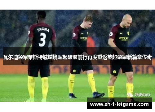 瓦尔迪领军莱斯特城逆境崛起破浪前行再度重返英超荣耀新篇章传奇