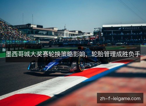墨西哥城大奖赛轮换策略影响，轮胎管理成胜负手