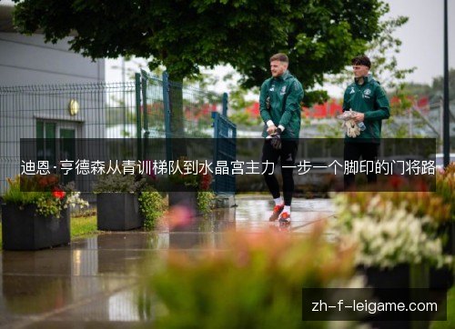 迪恩·亨德森从青训梯队到水晶宫主力 一步一个脚印的门将路